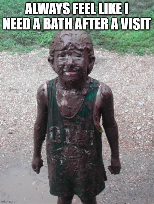 Dirty Child | ALWAYS FEEL LIKE I NEED A BATH AFTER A VISIT | image tagged in dirty child | made w/ Imgflip meme maker