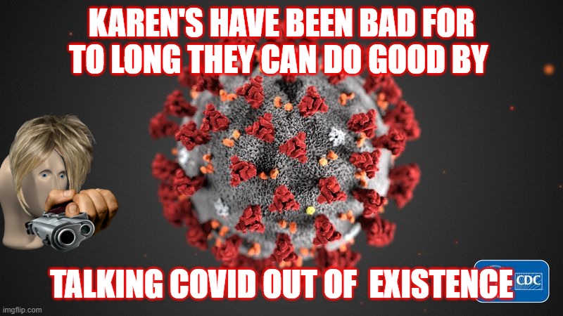 Covid 19 | KAREN'S HAVE BEEN BAD FOR TO LONG THEY CAN DO GOOD BY; TALKING COVID OUT OF  EXISTENCE | image tagged in covid 19 | made w/ Imgflip meme maker