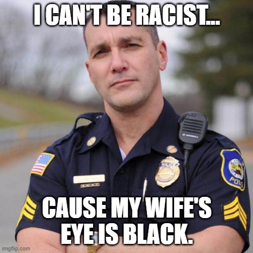 Cop | I CAN'T BE RACIST... CAUSE MY WIFE'S EYE IS BLACK. | image tagged in cop,dark humor | made w/ Imgflip meme maker