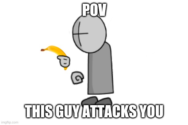 Ba-nae-naed | POV; THIS GUY ATTACKS YOU | image tagged in ba-nae-naed | made w/ Imgflip meme maker