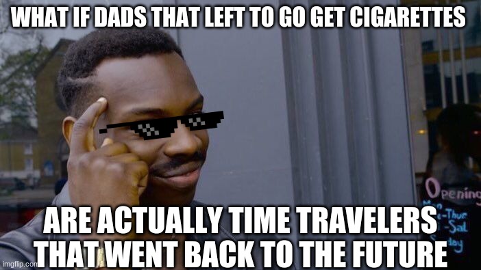 We could be the offspring of the future and not know it | WHAT IF DADS THAT LEFT TO GO GET CIGARETTES; ARE ACTUALLY TIME TRAVELERS THAT WENT BACK TO THE FUTURE | image tagged in memes,roll safe think about it,dads,left,sunglasses,cigarettes | made w/ Imgflip meme maker