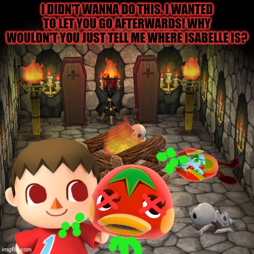 The cursed mayor's work begins... | I DIDN'T WANNA DO THIS. I WANTED TO LET YOU GO AFTERWARDS! WHY WOULDN'T YOU JUST TELL ME WHERE ISABELLE IS? | image tagged in animal crossing,cursed,mayor,basement,serial killer | made w/ Imgflip meme maker