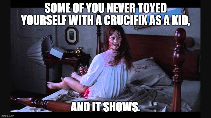 Pushing the envelope here...or not. | SOME OF YOU NEVER TOYED YOURSELF WITH A CRUCIFIX AS A KID, AND IT SHOWS. | image tagged in the excorcist | made w/ Imgflip meme maker