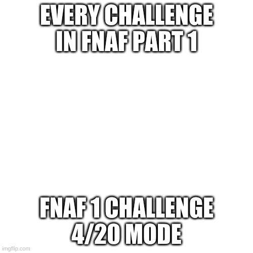 part 1 of 8 | EVERY CHALLENGE IN FNAF PART 1; FNAF 1 CHALLENGE
4/20 MODE | image tagged in memes,blank transparent square,fnaf | made w/ Imgflip meme maker