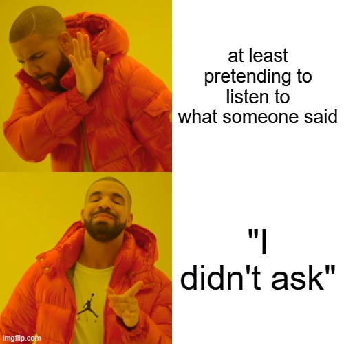 Drake Hotline Bling | at least pretending to listen to what someone said; "I didn't ask" | image tagged in memes,drake hotline bling | made w/ Imgflip meme maker
