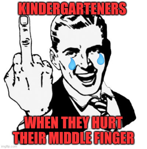 1950s Middle Finger |  KINDERGARTENERS; WHEN THEY HURT THEIR MIDDLE FINGER | image tagged in memes,1950s middle finger | made w/ Imgflip meme maker