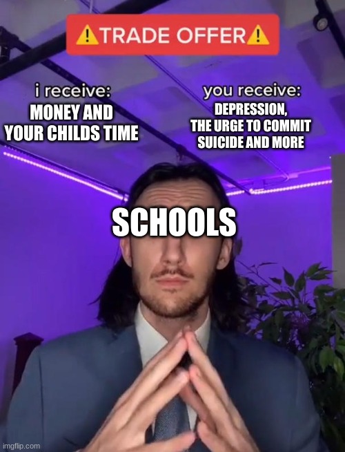 Schools is so dumb literally | DEPRESSION, THE URGE TO COMMIT SUICIDE AND MORE; MONEY AND YOUR CHILDS TIME; SCHOOLS | image tagged in trade offer | made w/ Imgflip meme maker
