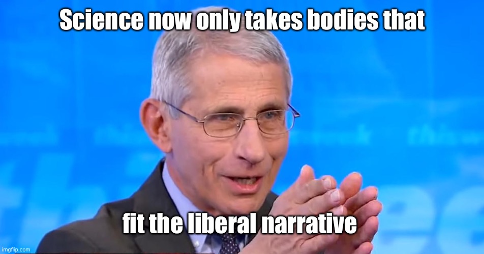 Dr. Fauci 2020 | Science now only takes bodies that fit the liberal narrative | image tagged in dr fauci 2020 | made w/ Imgflip meme maker