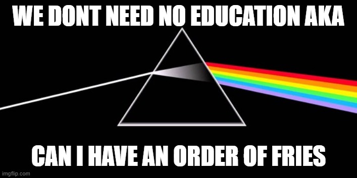 Pink Floyd Banner 01 | WE DONT NEED NO EDUCATION AKA; CAN I HAVE AN ORDER OF FRIES | image tagged in pink floyd banner 01 | made w/ Imgflip meme maker