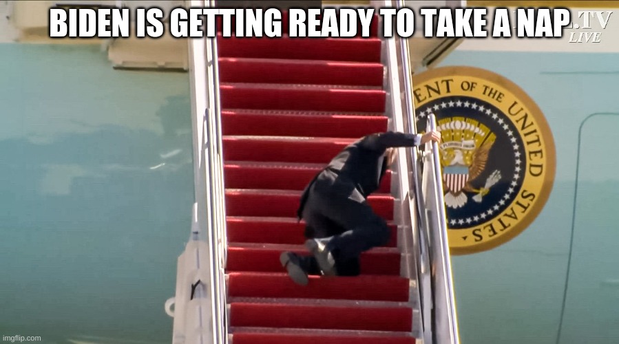 Biden Falls Down Stairs | BIDEN IS GETTING READY TO TAKE A NAP | image tagged in biden falls down stairs | made w/ Imgflip meme maker