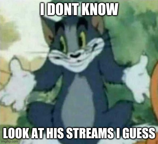 tom i dont know meme | I DONT KNOW LOOK AT HIS STREAMS I GUESS | image tagged in tom i dont know meme | made w/ Imgflip meme maker