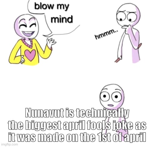 Blow my mind | Nunavut is technically the biggest april fools joke as it was made on the 1st of april | image tagged in blow my mind,memes | made w/ Imgflip meme maker