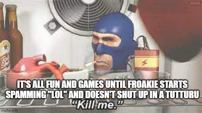 spy kill me | IT'S ALL FUN AND GAMES UNTIL FROAKIE STARTS SPAMMING "LOL" AND DOESN'T SHUT UP IN A TUTTURU | image tagged in spy kill me | made w/ Imgflip meme maker