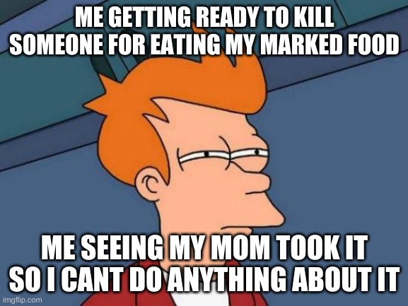 Futurama Fry | ME GETTING READY TO KILL SOMEONE FOR EATING MY MARKED FOOD; ME SEEING MY MOM TOOK IT SO I CANT DO ANYTHING ABOUT IT | image tagged in memes,futurama fry | made w/ Imgflip meme maker