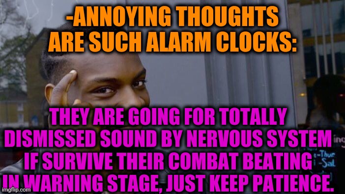 -Having enough. | -ANNOYING THOUGHTS ARE SUCH ALARM CLOCKS:; THEY ARE GOING FOR TOTALLY DISMISSED SOUND BY NERVOUS SYSTEM IF SURVIVE THEIR COMBAT BEATING IN WARNING STAGE, JUST KEEP PATIENCE. | image tagged in memes,roll safe think about it,alarm clock,beating,close enough,go away | made w/ Imgflip meme maker
