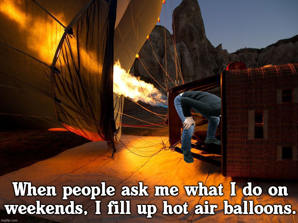 Taco Bell is not needed but is helpful. |  When people ask me what I do on weekends, I fill up hot air balloons. | image tagged in hot air balloon,weekend | made w/ Imgflip meme maker
