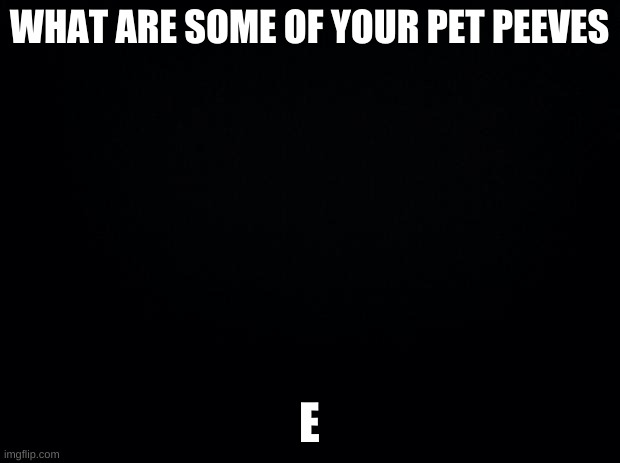 *Confused and lonely E* | WHAT ARE SOME OF YOUR PET PEEVES; E | image tagged in helo | made w/ Imgflip meme maker