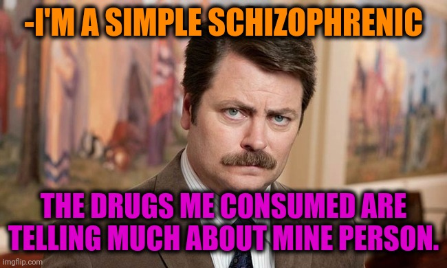 -Prognosis. | -I'M A SIMPLE SCHIZOPHRENIC; THE DRUGS ME CONSUMED ARE TELLING MUCH ABOUT MINE PERSON. | image tagged in i'm a simple man,drugs are bad,i have no idea what i am doing,ron swanson,so youre telling me,true story | made w/ Imgflip meme maker