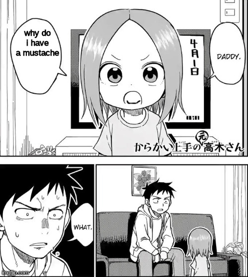 Chi teases her dad | why do i have a mustache | image tagged in chi teases her dad | made w/ Imgflip meme maker