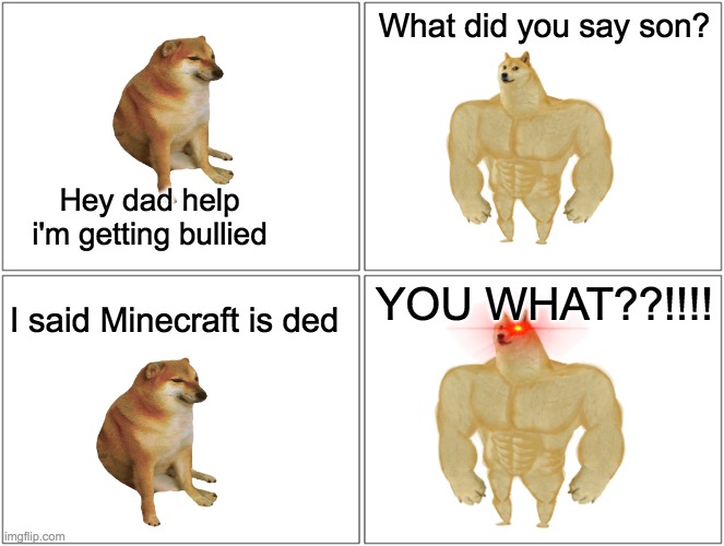 "MiNeCrAft iS DeAd" | What did you say son? Hey dad help i'm getting bullied; YOU WHAT??!!!! I said Minecraft is ded | image tagged in memes,blank comic panel 2x2 | made w/ Imgflip meme maker