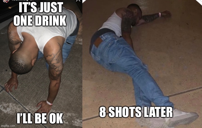 Drunk times lol | IT’S JUST ONE DRINK; I’LL BE OK; 8 SHOTS LATER | image tagged in funny,memes,go home youre drunk,that moment when | made w/ Imgflip meme maker