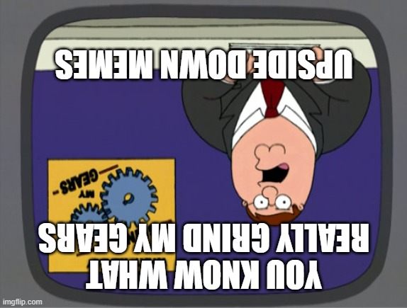 Peter Griffin News Meme | UPSIDE DOWN MEMES; YOU KNOW WHAT REALLY GRIND MY GEARS | image tagged in memes,peter griffin news | made w/ Imgflip meme maker