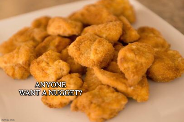 Nuggets my boys | ANYONE WANT A NUGGET? | image tagged in chicken | made w/ Imgflip meme maker
