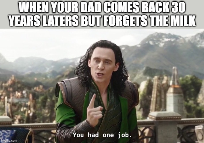 Never will forgive him. I just wanted my cereal... |  WHEN YOUR DAD COMES BACK 30 YEARS LATERS BUT FORGETS THE MILK | image tagged in you had one job just the one,milk,dad | made w/ Imgflip meme maker