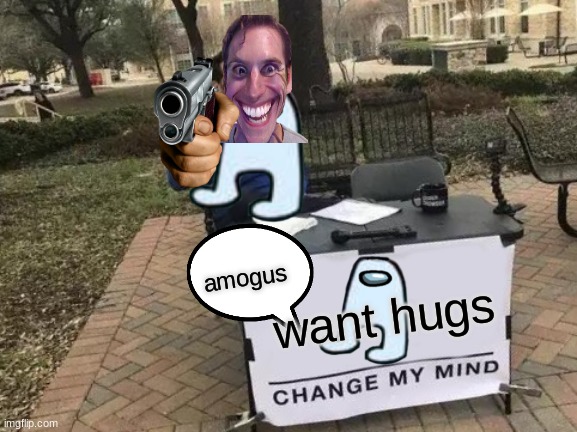 Change My Mind | amogus; want hugs | image tagged in memes,change my mind | made w/ Imgflip meme maker