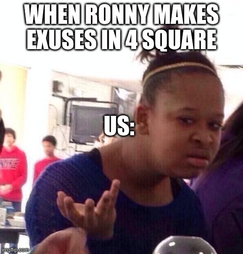 Black Girl Wat | WHEN RONNY MAKES EXUSES IN 4 SQUARE; US: | image tagged in memes,black girl wat | made w/ Imgflip meme maker