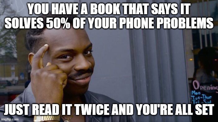 Book: Solve 50% of phone problems. Me: Reads it twice | YOU HAVE A BOOK THAT SAYS IT SOLVES 50% OF YOUR PHONE PROBLEMS; JUST READ IT TWICE AND YOU'RE ALL SET | image tagged in memes,roll safe think about it | made w/ Imgflip meme maker