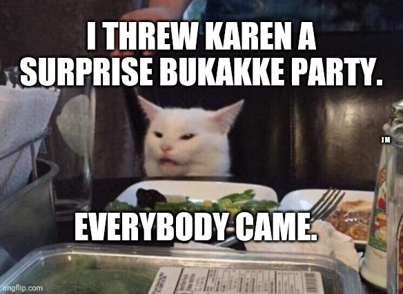 Salad cat | I THREW KAREN A SURPRISE BUKAKKE PARTY. J M; EVERYBODY CAME. | image tagged in salad cat | made w/ Imgflip meme maker