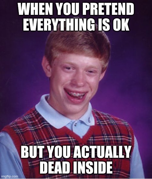Bad Luck Brian Meme | WHEN YOU PRETEND EVERYTHING IS OK; BUT YOU ACTUALLY DEAD INSIDE | image tagged in memes,bad luck brian | made w/ Imgflip meme maker