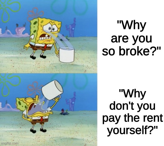 bruh | "Why are you so broke?"; "Why don't you pay the rent yourself?" | image tagged in spongebob | made w/ Imgflip meme maker