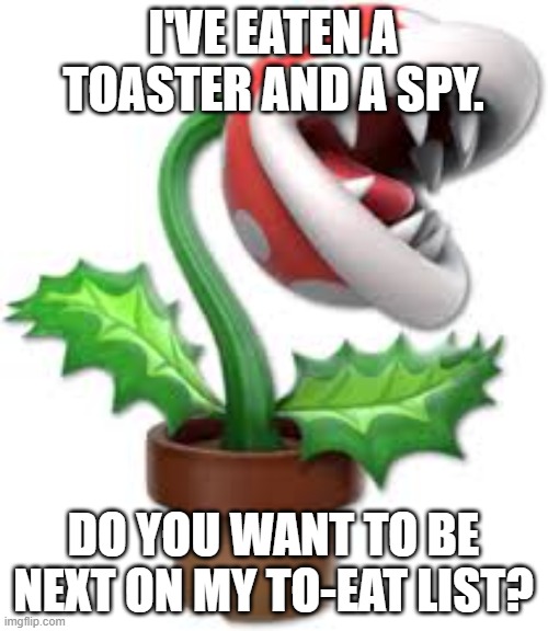 piranha plant | I'VE EATEN A TOASTER AND A SPY. DO YOU WANT TO BE NEXT ON MY TO-EAT LIST? | image tagged in piranha plant | made w/ Imgflip meme maker
