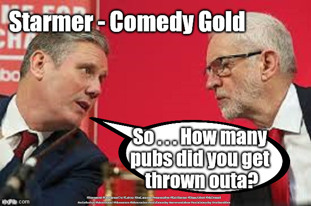 Starmer - thrown out of Bristol pub | Starmer - Comedy Gold; So . . . How many 
pubs did you get 
thrown outa? #Starmerout #GetStarmerOut #Labour #JonLansman #wearecorbyn #KeirStarmer #DianeAbbott #McDonnell #cultofcorbyn #labourisdead #Momentum #labourracism #socialistsunday #nevervotelabour #socialistanyday #Antisemitism | image tagged in kier starmer jeremy corbyn,starmer labour leadership,labourisdead,cultofcorbyn,starmer bristol pub,rod humphris the raven pub | made w/ Imgflip meme maker
