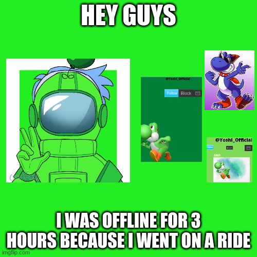 Hi Guys, Im Back After 3 Hours | HEY GUYS; I WAS OFFLINE FOR 3 HOURS BECAUSE I WENT ON A RIDE | image tagged in im back,3 hours offline,reasons are in the meme,read and understand plz,thank you everyone | made w/ Imgflip meme maker
