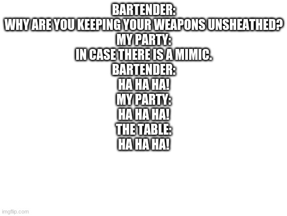 D & D |  BARTENDER:
WHY ARE YOU KEEPING YOUR WEAPONS UNSHEATHED?
MY PARTY:
IN CASE THERE IS A MIMIC.
BARTENDER:
HA HA HA!
MY PARTY:
HA HA HA!
THE TABLE:
HA HA HA! | image tagged in memes,dungeons and dragons | made w/ Imgflip meme maker