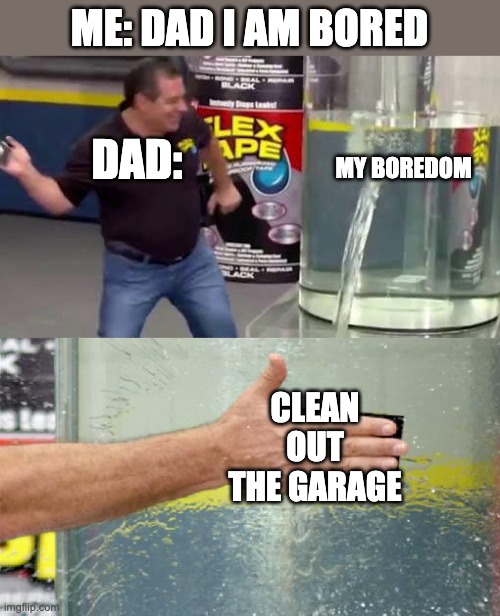 boredom | ME: DAD I AM BORED; DAD:; MY BOREDOM; CLEAN OUT THE GARAGE | image tagged in flex tape | made w/ Imgflip meme maker
