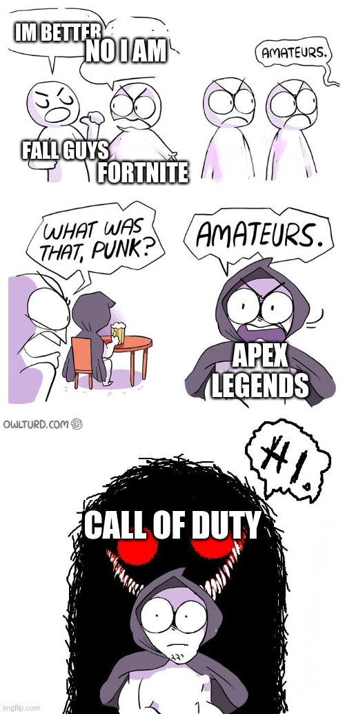this is in my honest opinion | NO I AM; IM BETTER; FALL GUYS; FORTNITE; APEX LEGENDS; CALL OF DUTY | image tagged in amateurs 3 0 | made w/ Imgflip meme maker