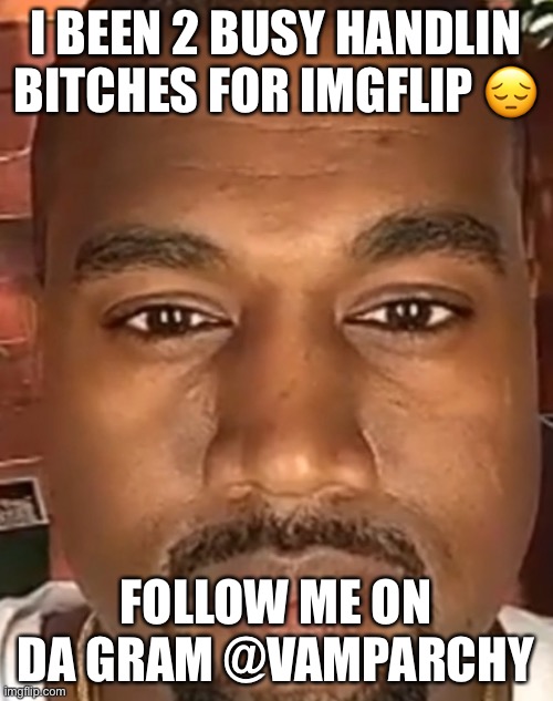 Kanye West Stare | I BEEN 2 BUSY HANDLIN BITCHES FOR IMGFLIP 😔; FOLLOW ME ON DA GRAM @VAMPARCHY | image tagged in kanye west stare | made w/ Imgflip meme maker