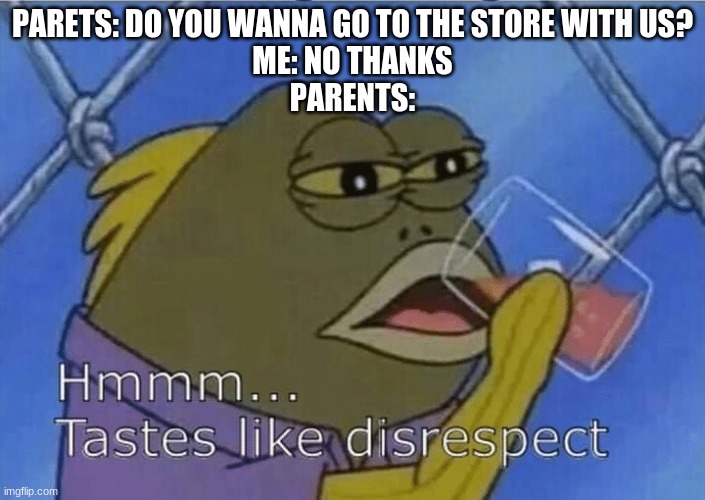 my parents in a nutshell |  PARETS: DO YOU WANNA GO TO THE STORE WITH US?
ME: NO THANKS
PARENTS: | image tagged in blank tastes like disrespect,memes | made w/ Imgflip meme maker