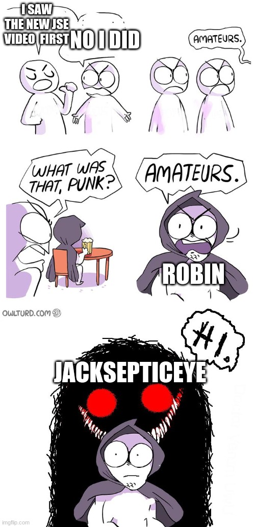 Amateurs 3.0 | I SAW THE NEW JSE VIDEO  FIRST; NO I DID; ROBIN; JACKSEPTICEYE | image tagged in amateurs 3 0 | made w/ Imgflip meme maker