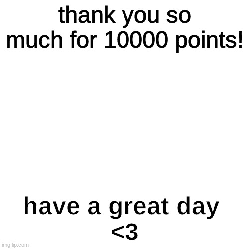 Thank you for 10000 points! | thank you so much for 10000 points! have a great day 
<3 | image tagged in memes,blank transparent square | made w/ Imgflip meme maker