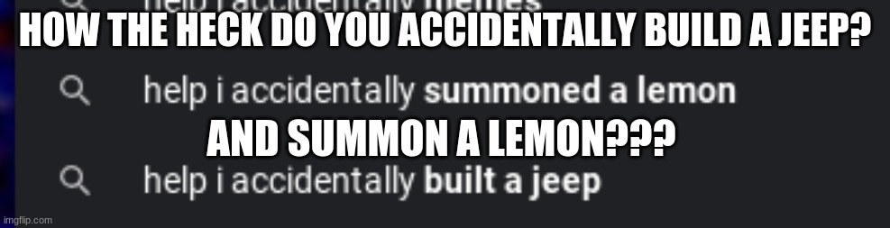 How the heck do you build a jeep and summon a lemon on accident? | HOW THE HECK DO YOU ACCIDENTALLY BUILD A JEEP? AND SUMMON A LEMON??? | image tagged in people,are,weird | made w/ Imgflip meme maker