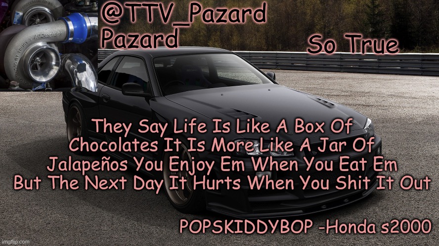 TTV_Car | So True; They Say Life Is Like A Box Of Chocolates It Is More Like A Jar Of Jalapeños You Enjoy Em When You Eat Em But The Next Day It Hurts When You Shit It Out | image tagged in ttv_car | made w/ Imgflip meme maker
