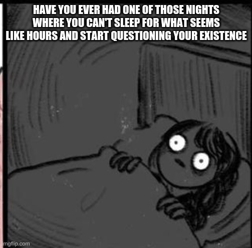 hmmmmmmmmmmmmmmmmmmmmmmmmmmmmmm | HAVE YOU EVER HAD ONE OF THOSE NIGHTS WHERE YOU CAN'T SLEEP FOR WHAT SEEMS LIKE HOURS AND START QUESTIONING YOUR EXISTENCE | made w/ Imgflip meme maker