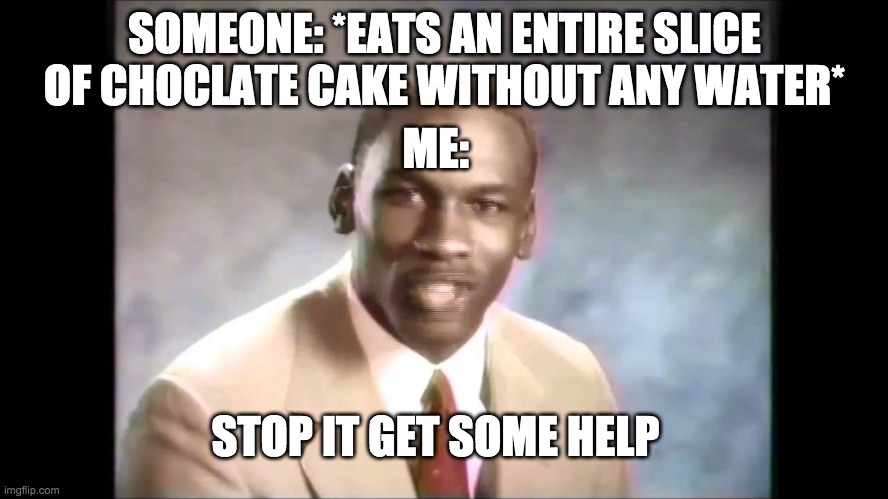 People that eat cake without water are......inhuman lol | SOMEONE: *EATS AN ENTIRE SLICE OF CHOCLATE CAKE WITHOUT ANY WATER*; ME:; STOP IT GET SOME HELP | image tagged in stop it get some help | made w/ Imgflip meme maker