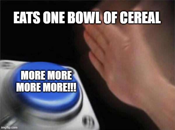more | EATS ONE BOWL OF CEREAL; MORE MORE MORE MORE!!! | image tagged in memes,blank nut button | made w/ Imgflip meme maker