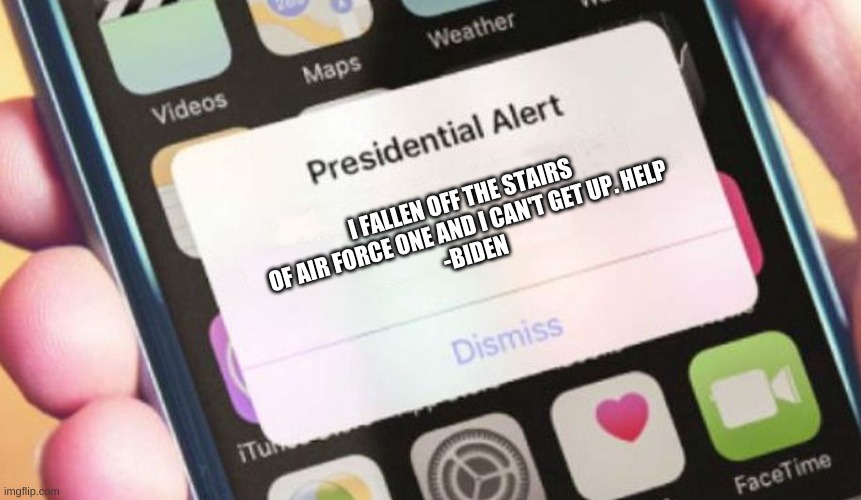 Biden be falling off stairs of his plane. | I FALLEN OFF THE STAIRS OF AIR FORCE ONE AND I CAN'T GET UP. HELP
-BIDEN | image tagged in memes,presidential alert,funny | made w/ Imgflip meme maker